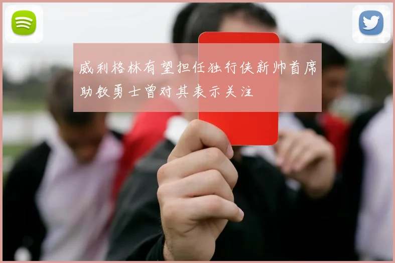 威利格林有望担任独行侠新帅首席助教勇士曾对其表示关注