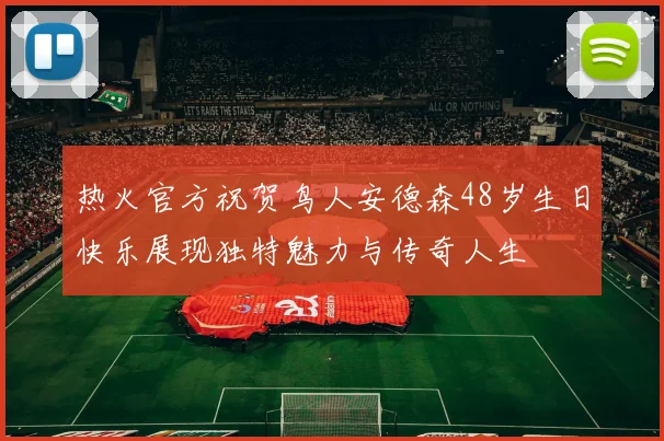 热火官方祝贺鸟人安德森48岁生日快乐展现独特魅力与传奇人生