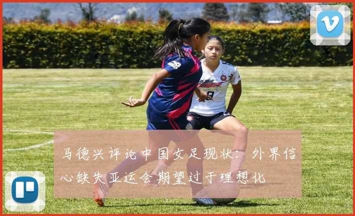 马德兴评论中国女足现状：外界信心缺失亚运会期望过于理想化