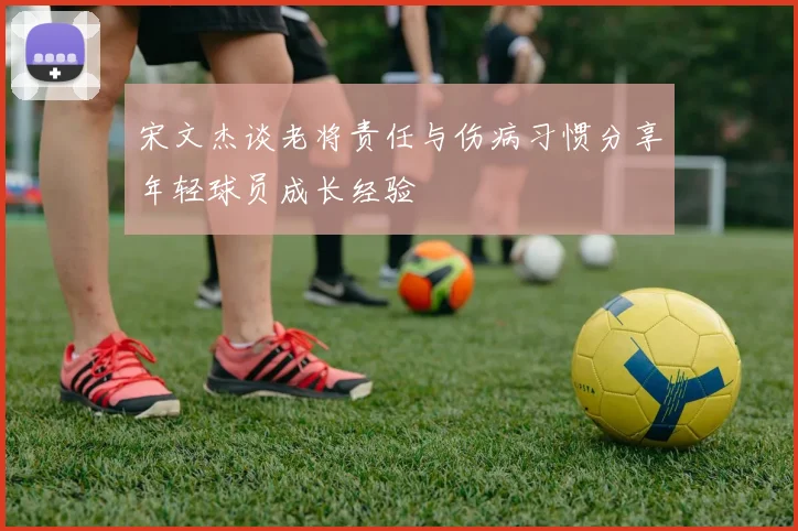 宋文杰谈老将责任与伤病习惯分享年轻球员成长经验