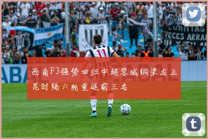 西南F3强势回归中超蓉城铜梁龙玉昆时隔六轮重返前三名