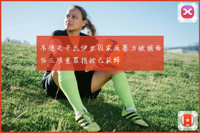 韦德之子扎伊尔因家庭暴力被捕面临三项重罪指控已获释