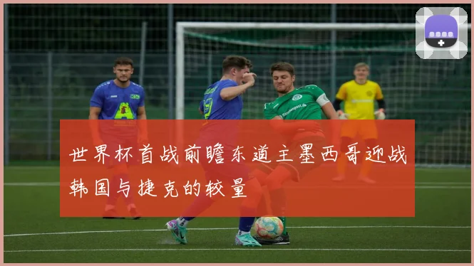 世界杯首战前瞻东道主墨西哥迎战韩国与捷克的较量