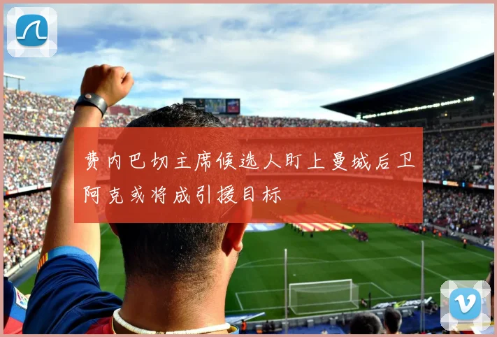 费内巴切主席候选人盯上曼城后卫阿克或将成引援目标