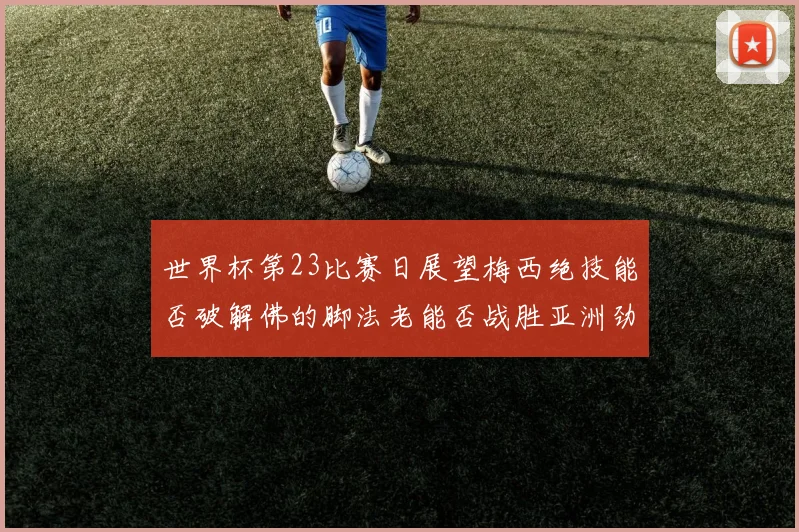 世界杯第23比赛日展望梅西绝技能否破解佛的脚法老能否战胜亚洲劲旅