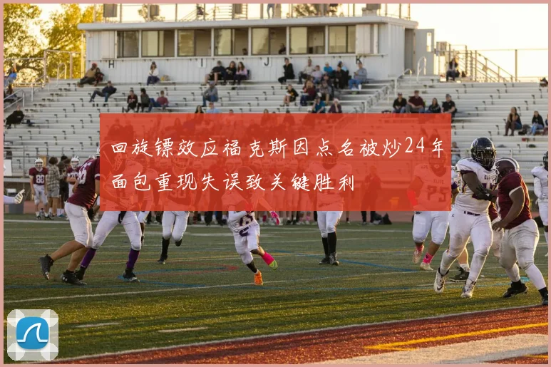 回旋镖效应福克斯因点名被炒24年面包重现失误致关键胜利