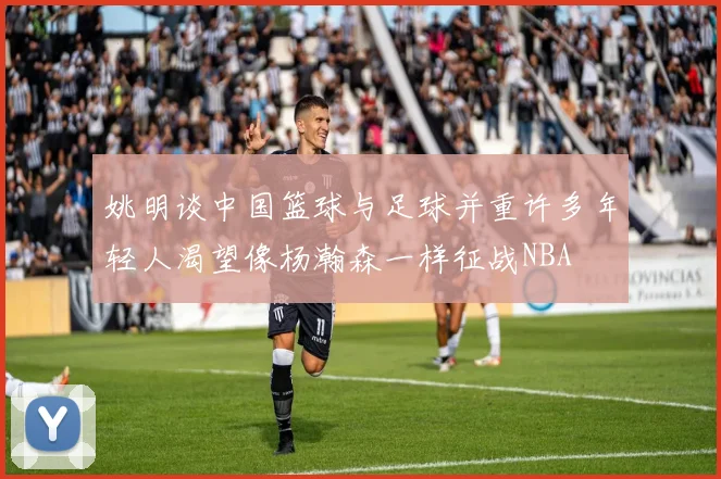 姚明谈中国篮球与足球并重许多年轻人渴望像杨瀚森一样征战NBA